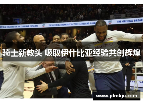 骑士新教头 吸取伊什比亚经验共创辉煌