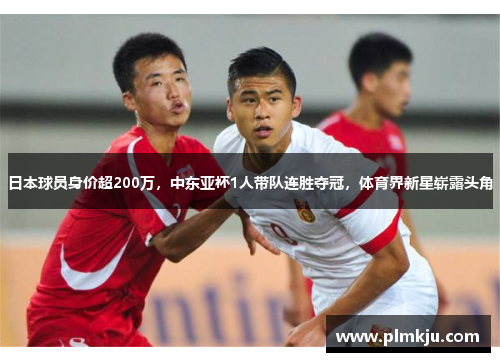 日本球员身价超200万，中东亚杯1人带队连胜夺冠，体育界新星崭露头角